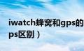 iwatch蜂窝和gps的区别（iwatch4蜂窝和gps区别）