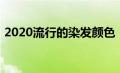 2020流行的染发颜色（2020流行染发颜色）