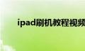 ipad刷机教程视频（ipad刷机教程）