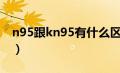 n95跟kn95有什么区别（n95和kn95的区别）