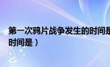 第一次鸦片战争发生的时间是多久（第一次鸦片战争发生的时间是）