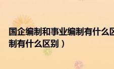 国企编制和事业编制有什么区别怎么进（国企编制和事业编制有什么区别）