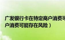 广发银行卡在特定商户消费可能存在风险（广发卡在特定商户消费可能存在风险）