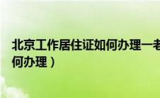 北京工作居住证如何办理一老一小医保（北京工作居住证如何办理）