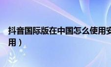 抖音国际版在中国怎么使用安卓（抖音国际版在中国怎么使用）