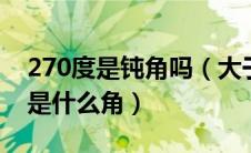 270度是钝角吗（大于180度小于360度的角是什么角）