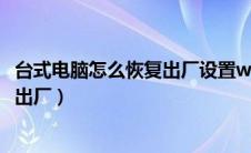 台式电脑怎么恢复出厂设置win7旗舰版（台式电脑怎么恢复出厂）