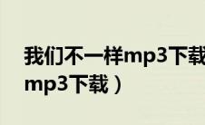 我们不一样mp3下载百度网盘（我们不一样mp3下载）