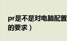 pr是不是对电脑配置要求高（pr对电脑配置的要求）