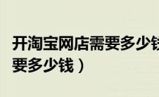 开淘宝网店需要多少钱保证金（开淘宝网店需要多少钱）