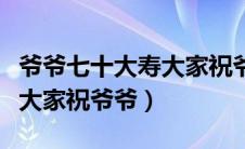 爷爷七十大寿大家祝爷爷什么（爷爷七十大寿大家祝爷爷）