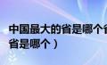 中国最大的省是哪个省包括海域（中国最大的省是哪个）