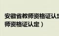 安徽省教师资格证认定下半年时间（安徽省教师资格证认定）