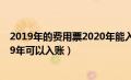 2019年的费用票2020年能入账吗（2018年的费用发票2019年可以入账）