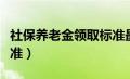 社保养老金领取标准最新（社保养老金领取标准）