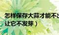 怎样保存大蒜才能不出芽（如何保存大蒜才能让它不发芽）