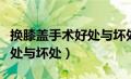 换膝盖手术好处与坏处有哪些（换膝盖手术好处与坏处）