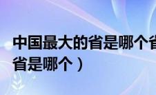 中国最大的省是哪个省包括海域（中国最大的省是哪个）