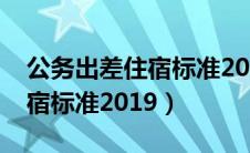 公务出差住宿标准2024一览表（公务出差住宿标准2019）