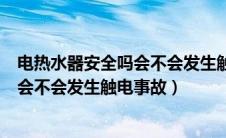 电热水器安全吗会不会发生触电事故现象（电热水器安全吗会不会发生触电事故）