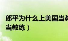 郎平为什么上美国当教练（郎平为什么去美国当教练）