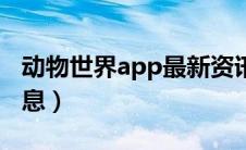 动物世界app最新资讯（动物世界app最新消息）