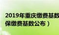 2019年重庆缴费基数一览表（2019年重庆社保缴费基数公布）