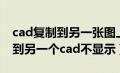 cad复制到另一张图上显示不出来（cad复制到另一个cad不显示）