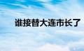 谁接替大连市长了（谁接替大连市长）