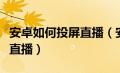 安卓如何投屏直播（安卓手机怎么投屏到电脑直播）