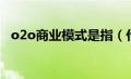 o2o商业模式是指（什么是o2o商业模式）