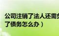 公司注销了法人还需负法律责任吗（公司注销了债务怎么办）