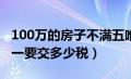 100万的房子不满五唯一要交多少税（满五唯一要交多少税）