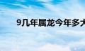 9几年属龙今年多大（属龙今年多大）