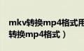 mkv转换mp4格式用什么转换器（mkv怎么转换mp4格式）