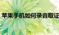 苹果手机如何录音取证（苹果手机如何录音）