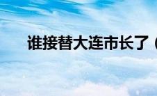 谁接替大连市长了（谁接替大连市长）