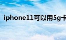 iphone11可以用5g卡吗（苹果11能用5g）