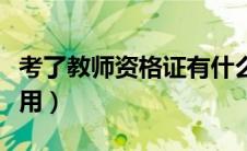 考了教师资格证有什么用（教师资格证有什么用）