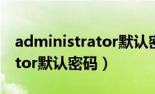 administrator默认密码win7（administrator默认密码）