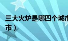 三大火炉是哪四个城市（四大火炉是哪四个城市）