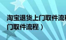 淘宝退货上门取件流程是什么?（淘宝退货上门取件流程）