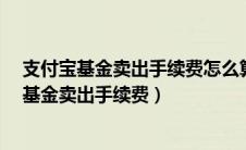 支付宝基金卖出手续费怎么算?用一个例子来说明（支付宝基金卖出手续费）