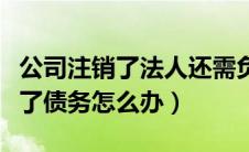 公司注销了法人还需负法律责任吗（公司注销了债务怎么办）