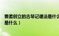 曹柔创立的古琴记谱法是什么样的（曹柔创立的古琴记谱法是什么）