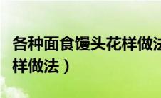 各种面食馒头花样做法视频（各种面食馒头花样做法）