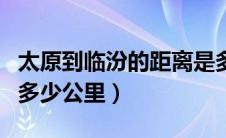 太原到临汾的距离是多少公里（太原到临汾市多少公里）