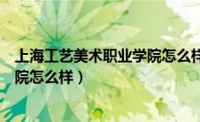 上海工艺美术职业学院怎么样好不好（上海工艺美术职业学院怎么样）