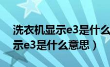 洗衣机显示e3是什么意思小天鹅（洗衣机显示e3是什么意思）