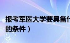 报考军医大学要具备什么条件（报考军医大学的条件）